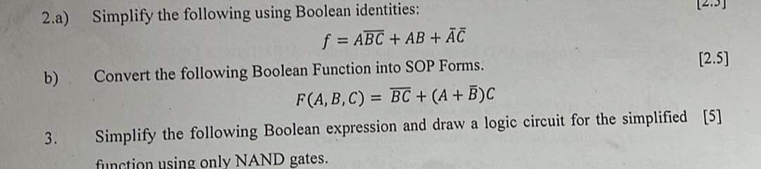 2.a) Simplify the following using Boolean identities: b) 3. E f = ABC + AB + AC Convert the following Boolean
