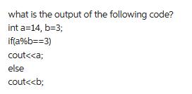 what is the output of the following code? int a=14, b=3; if(a%b==3) cout <