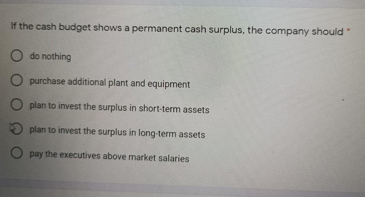 If the cash budget shows a permanent cash surplus, the company should do nothing O purchase additional plant
