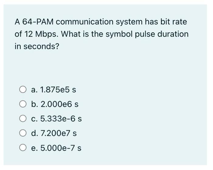A 64-PAM communication system has bit rate of 12 Mbps. What is the symbol pulse duration in seconds? O a.
