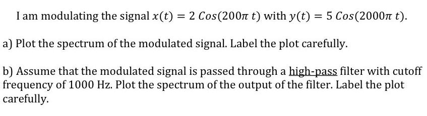 I am modulating the signal x(t) = 2 Cos (200 t) with y(t) = 5 Cos (2000 t). a) Plot the spectrum of the