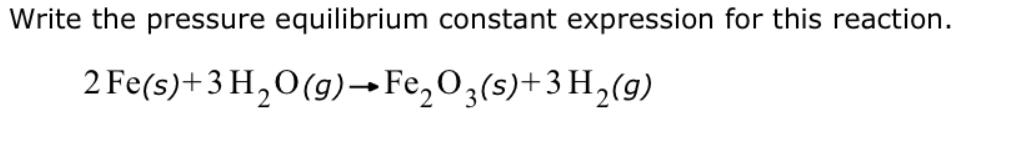 Write the pressure equilibrium constant expression for this reaction. 2 Fe(s) + 3 HO(g) FeO3(s)+3H(g)
