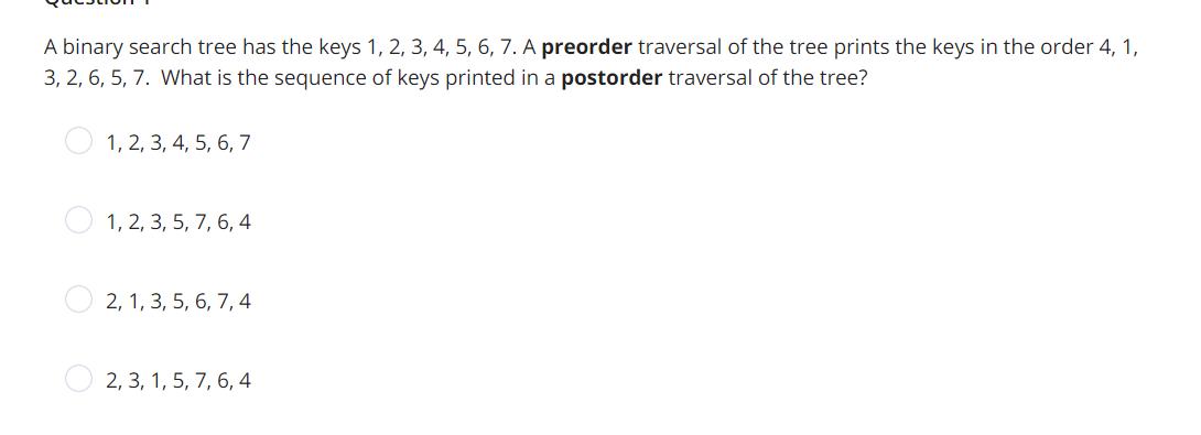 A binary search tree has the keys 1, 2, 3, 4, 5, 6, 7. A preorder traversal of the tree prints the keys in