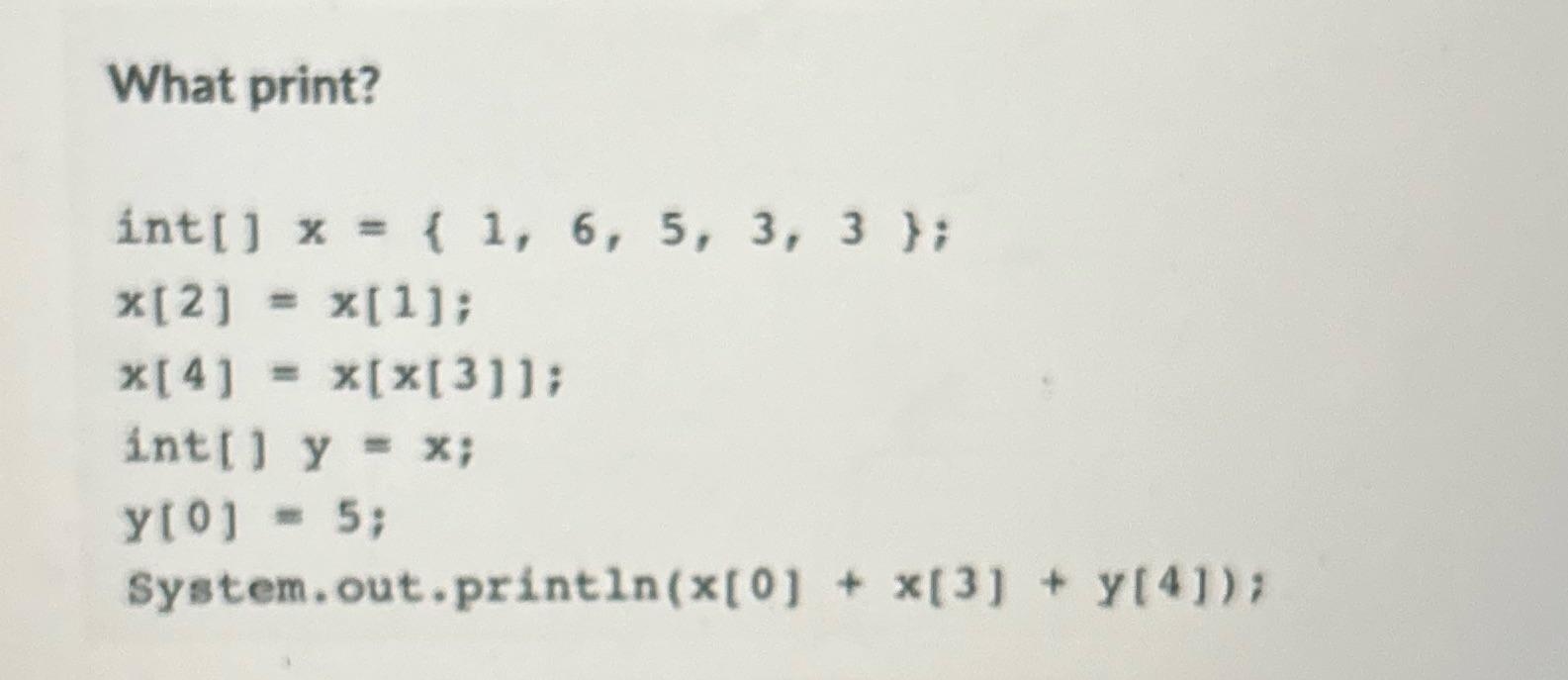 What print? int[] x = { 1, 6, 5, 3, 3 }; *[2] = x[1]; x[4] = x[x[3]]; int[] y = x; y[0] = 5;