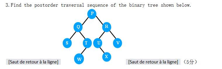 3. Find the postorder traversal sequence of the binary tree shown below. P [Saut de retour  la ligne] S W T U