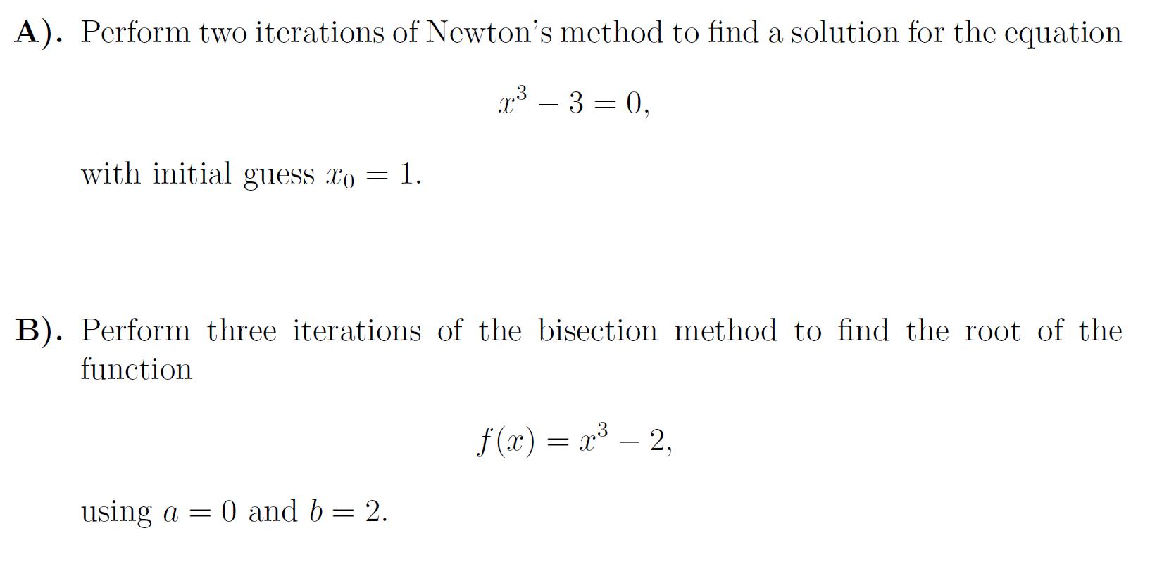 A). Perform two iterations of Newton's method to find a solution for the equation x - 3=0, with initial guess