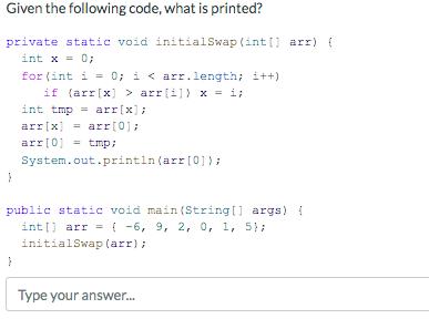 Given the following code, what is printed? private static void initialSwap (int[] arr) { int x = 0; 1 for