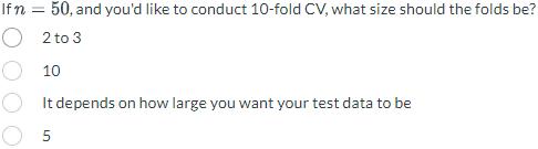If n = 50, and you'd like to conduct 10-fold CV, what size should the folds be? O 2 to 3 10 It depends on how