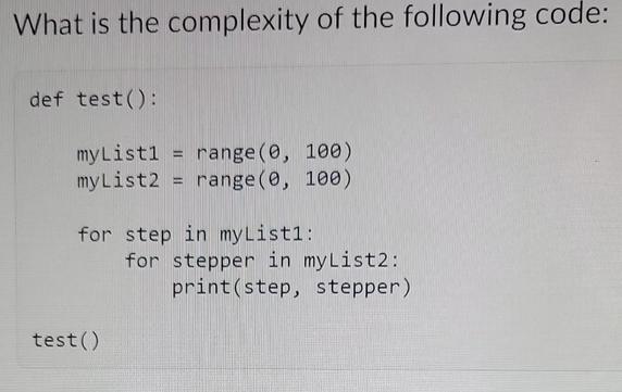 What is the complexity of the following code: def test(): myList1= range(0, 100) myList2 range (0, 100) = for