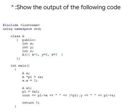 * :Show the output of the following code #include using namespace std; class A { public: }; } int x; int y