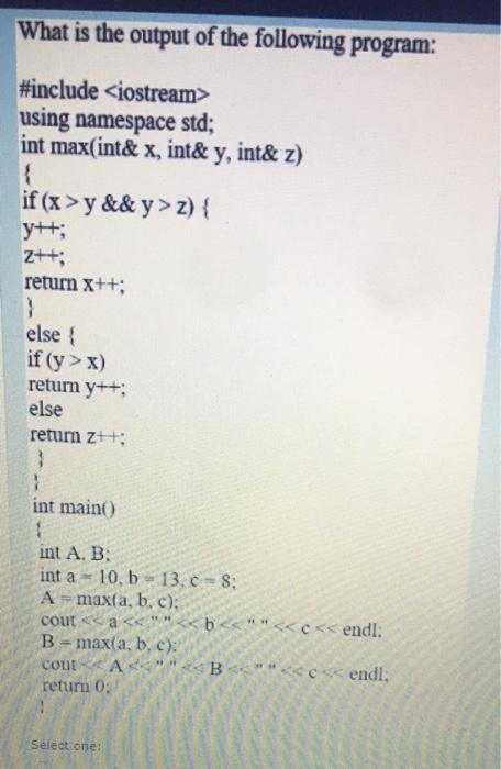 What is the output of the following program: #include using namespace std; int max(int&x, int& y, int& z) {