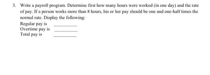 3. Write a payroll program. Determine first how many hours were worked (in one day) and the rate of pay. If a