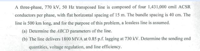 A three-phase, 770 kV, 50 Hz transposed line is composed of four 1,431,000 cmil ACSR conductors per phase,