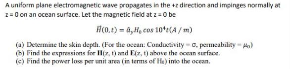 A uniform plane electromagnetic wave propagates in the+z direction and impinges normally at z = 0 on an ocean
