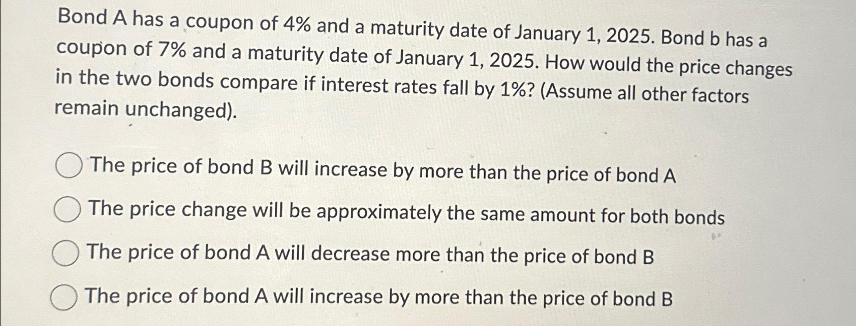 Bond A has a coupon of 4% and a maturity date of January 1, 2025. Bond b has a coupon of 7% and a maturity