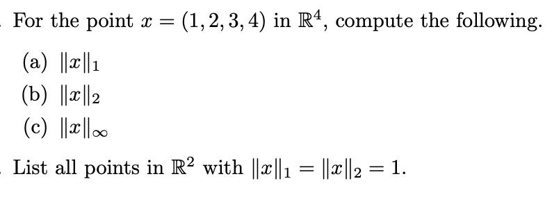 For the point x = (1,2,3,4) in R4, compute the following. (a) ||x||1 (b) ||||2 (c) |||| List all points in R