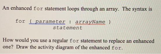 An enhanced for statement loops through an array. The syntax is for parameter: arrayName ) statement How