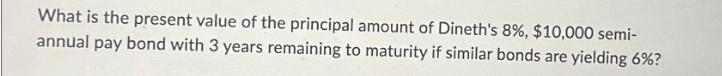 What is the present value of the principal amount of Dineth's 8%, $10,000 semi- annual pay bond with 3 years