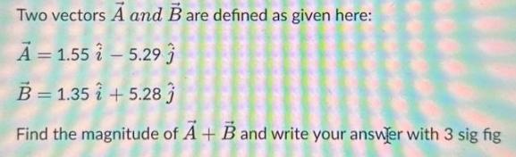 Two vectors A and B are defined as given here: A = 1.55 -5.293 B = 1.35 i +5.28 j Find the magnitude of A + B