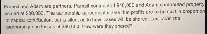 Parnell and Adam are partners. Parnell contributed $40,000 and Adam contributed property valued at $30,000.