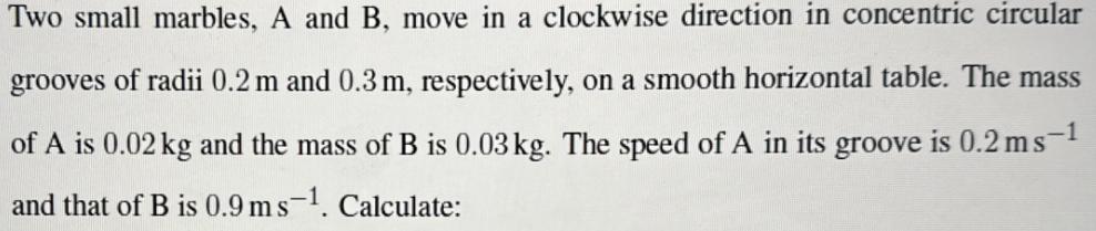 Two small marbles, A and B, move in a clockwise direction in concentric circular grooves of radii 0.2 m and