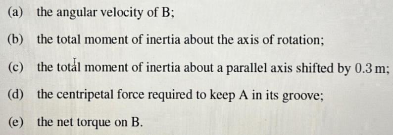 (a) the angular velocity of B; (b) the total moment of inertia about the axis of rotation; (c) the total