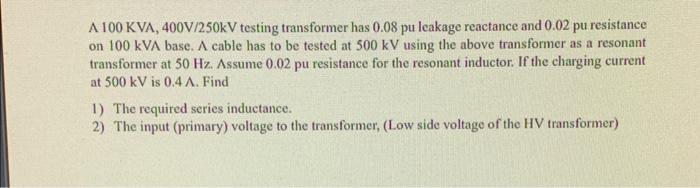 A 100 KVA, 400V/250kV testing transformer has 0.08 pu leakage reactance and 0.02 pu resistance on 100 kVA