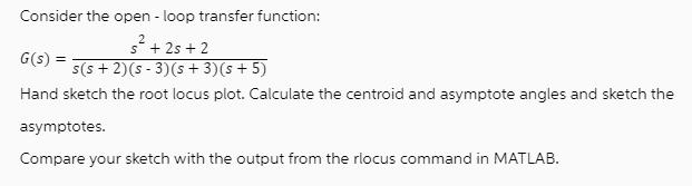 Consider the open- loop transfer function: s+25+2 G(s) s(s+ 2) (s- 3)(s + 3) (s + 5) Hand sketch the root