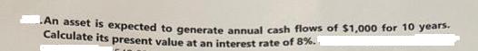 An asset is expected to generate annual cash flows of $1,000 for 10 years. Calculate its present value at an