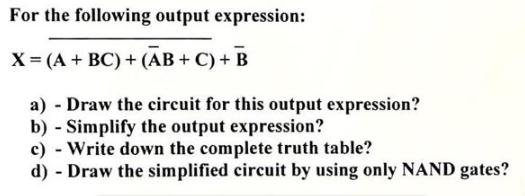 For the following output expression: X = (A + BC)+(AB + C) + B a) - Draw the circuit for this output