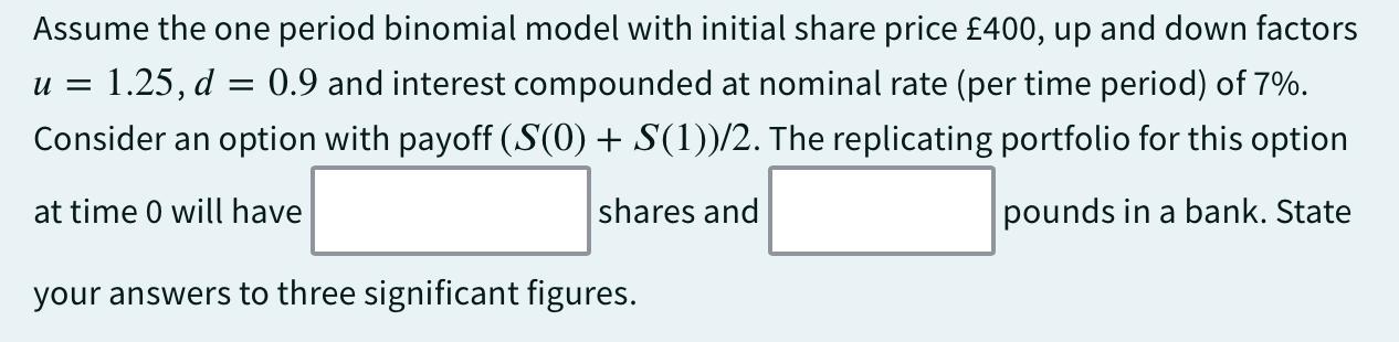 Assume the one period binomial model with initial share price 400, up and down factors = 1.25, d = 0.9 and