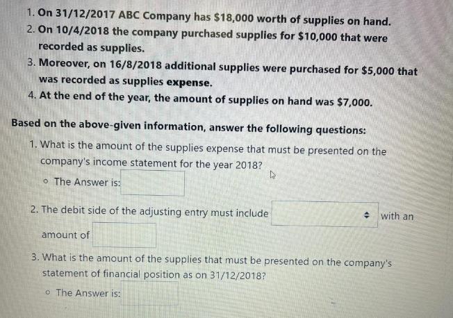 1. On 31/12/2017 ABC Company has $18,000 worth of supplies on hand. 2. On 10/4/2018 the company purchased