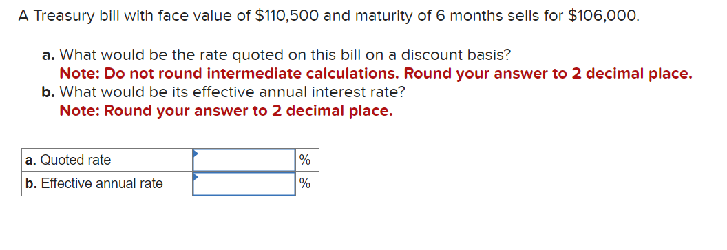 A Treasury bill with face value of $110,500 and maturity of 6 months sells for $106,000. a. What would be the