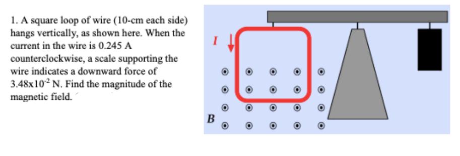 1. A square loop of wire (10-cm each side) hangs vertically, as shown here. When the current in the wire is