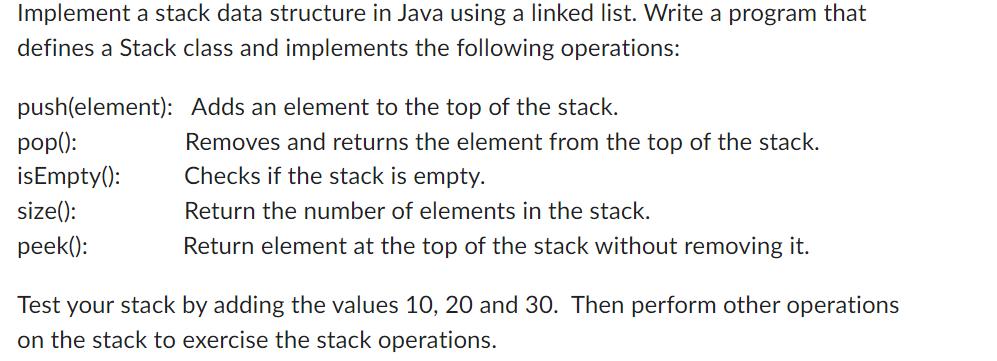 Implement a stack data structure in Java using a linked list. Write a program that defines a Stack class and
