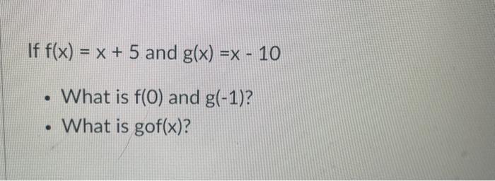If f(x) = x + 5 and g(x) =x - 10 What is f(0) and g(-1)? What is gof(x)?