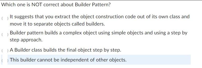 Which one is NOT correct about Builder Pattern? It suggests that you extract the object construction code out