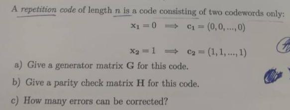 A repetition code of length n is a code consisting of two codewords only: x = 0 => C = (0,0,...,0) X = 1  C =