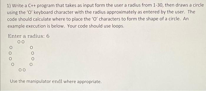 1) Write a C++ program that takes as input form the user a radius from 1-30, then draws a circle using the