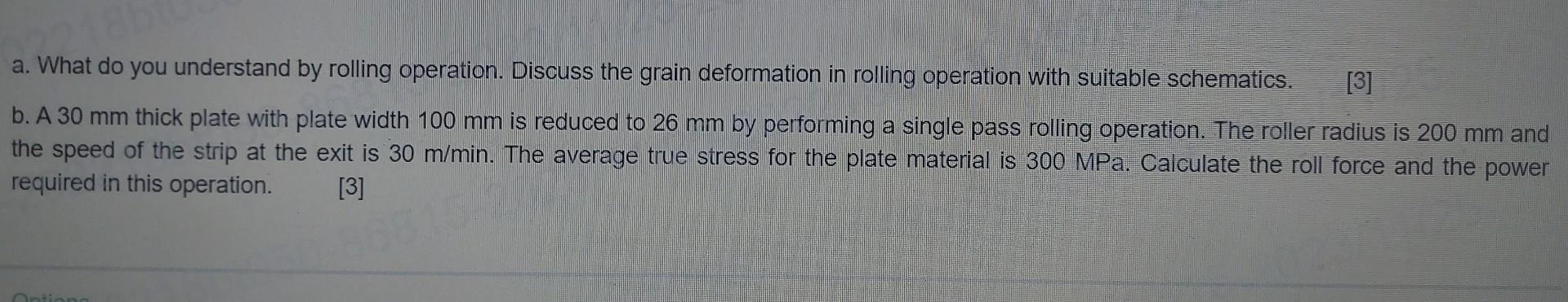 a. What do you understand by rolling operation. Discuss the grain deformation in rolling operation with
