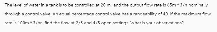 The level of water in a tank is to be controlled at 20 m, and the output flow rate is 65m ^3/h nominally