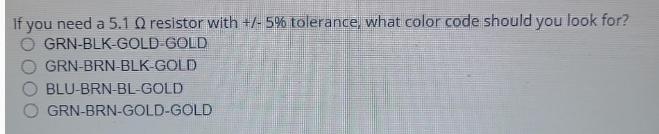 If you need a 5.1 Q resistor with +/- 5% tolerance, what color code should you look for? GRN-BLK-GOLD-GOLD