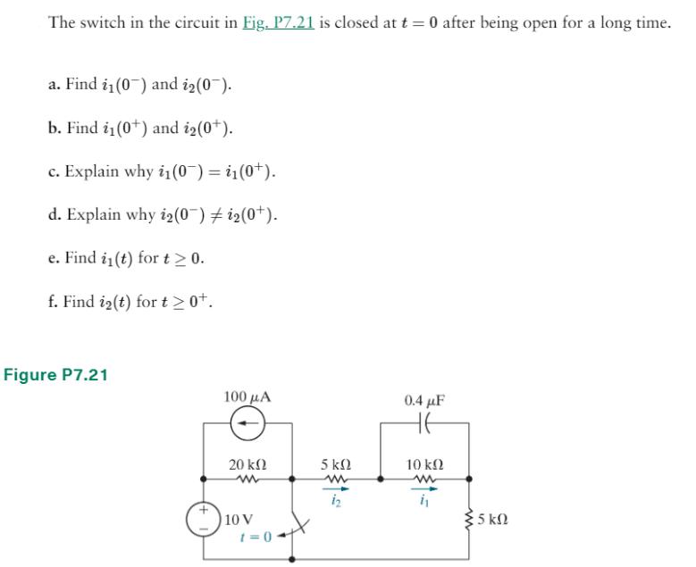 The switch in the circuit in Fig. P7.21 is closed at t = 0 after being open for a long time. a. Find i(0) and