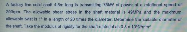 A factory line solid shaft 4.5m long is transmitting 75kW of power at a rotational speed of 200rpm. The