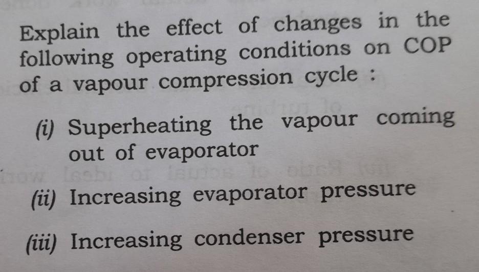Explain the effect of changes in the following operating conditions on COP of a vapour compression cycle :