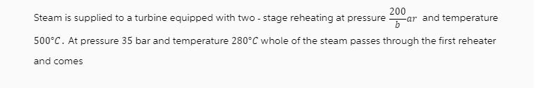 200 Steam is supplied to a turbine equipped with two-stage reheating at pressurear and temperature 500C. At