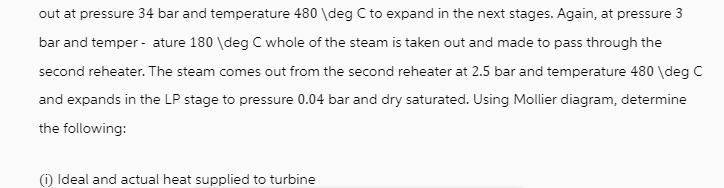 out at pressure 34 bar and temperature 480  deg C to expand in the next stages. Again, at pressure 3 bar and