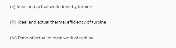 (ii) Ideal and actual work done by turbine (iii) Ideal and actual thermal efficiency of turbine (iv) Ratio of