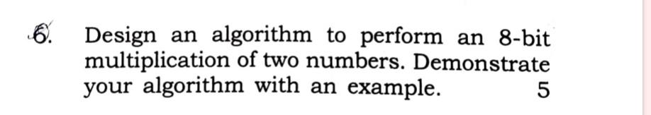 6. Design an algorithm to perform an 8-bit multiplication of two numbers. Demonstrate your algorithm with an