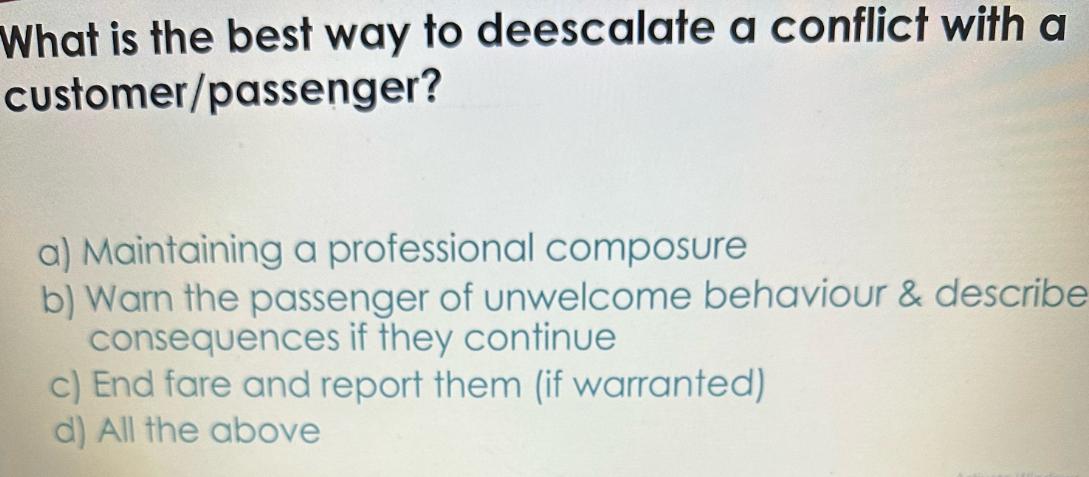 What is the best way to deescalate a conflict with a customer/passenger? a) Maintaining a professional